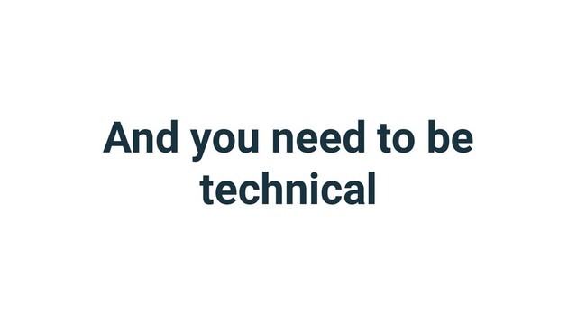 And you need to be
technical
