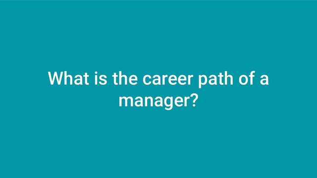 What is the career path of a
manager?
