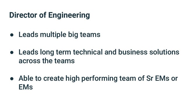 Director of Engineering
● Leads multiple big teams
● Leads long term technical and business solutions
across the teams
● Able to create high performing team of Sr EMs or
EMs
