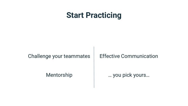 Challenge your teammates
Mentorship
Effective Communication
… you pick yours…
Start Practicing
