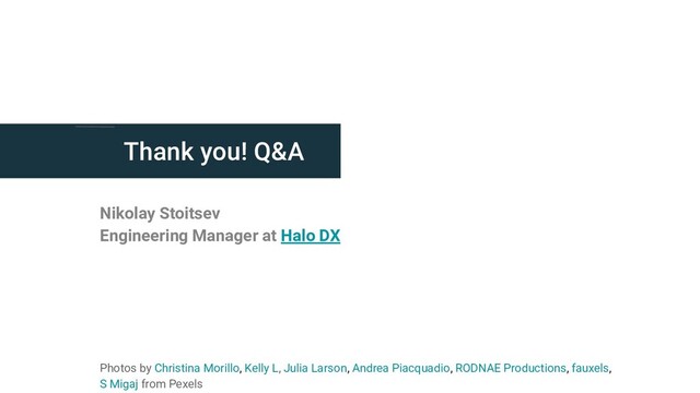 Thank you! Q&A
Nikolay Stoitsev
Engineering Manager at Halo DX
Photos by Christina Morillo, Kelly L, Julia Larson, Andrea Piacquadio, RODNAE Productions, fauxels,
S Migaj from Pexels
