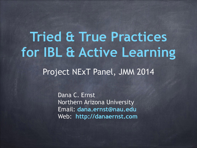 Tried & True Practices
for IBL & Active Learning
!
Project NExT Panel, JMM 2014
Dana C. Ernst
Northern Arizona University
Email: dana.ernst@nau.edu
Web: http://danaernst.com

