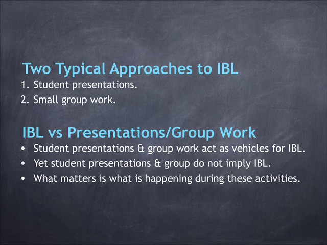 1. Student presentations.
2. Small group work.
Two Typical Approaches to IBL
IBL vs Presentations/Group Work
• Student presentations & group work act as vehicles for IBL.
• Yet student presentations & group do not imply IBL.
• What matters is what is happening during these activities.
