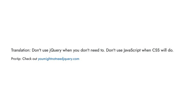 Translation: Don't use jQuery when you don't need to. Don't use JavaScript when CSS will do.
Pro-tip: Check out youmightnotneedjquery.com
