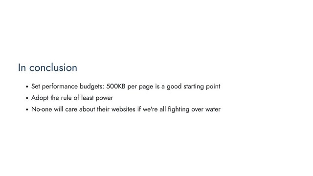 In conclusion
Set performance budgets: 500KB per page is a good starting point
Adopt the rule of least power
No-one will care about their websites if we're all fighting over water
