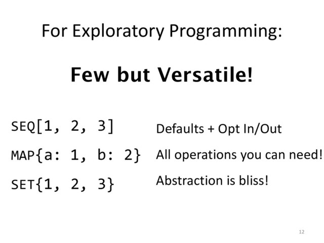 For Exploratory Programming:
12
Few but Versatile!
SEQ[1, 2, 3]
MAP{a: 1, b: 2}
SET{1, 2, 3}
Defaults + Opt In/Out
All operations you can need!
Abstraction is bliss!

