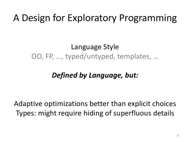 A Design for Exploratory Programming
Language Style
OO, FP, …, typed/untyped, templates, …
Defined by Language, but:
Adaptive optimizations better than explicit choices
Types: might require hiding of superfluous details
8
