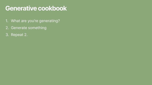 Generative cookbook
1. What are you're generating?
2. Generate something
3. Repeat 2.
