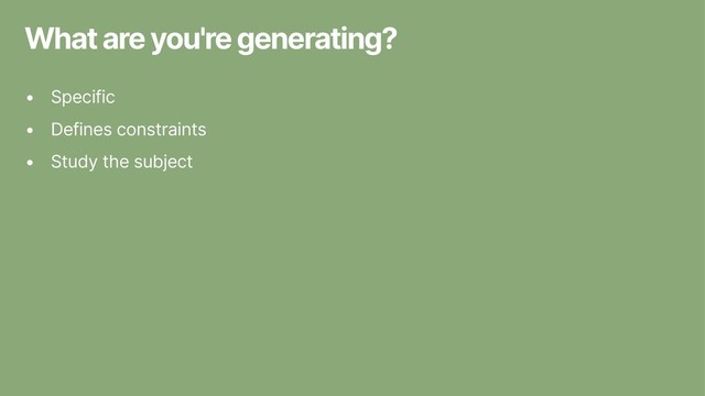 What are you're generating?
• Specific
• Defines constraints
• Study the subject
