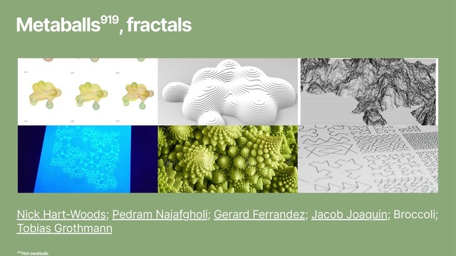 Metaballs919, fractals
Nick Hart-Woods; Pedram Najafgholi; Gerard Ferrandez; Jacob Joaquin; Broccoli;
Tobias Grothmann
919 Not meatballs
