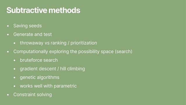 Subtractive methods
• Saving seeds
• Generate and test
• throwaway vs ranking / prioritization
• Computationally exploring the possibility space (search)
• bruteforce search
• gradient descent / hill climbing
• genetic algorithms
• works well with parametric
• Constraint solving
