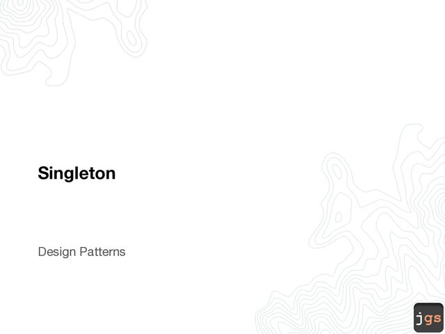 jgs
Singleton
Design Patterns
