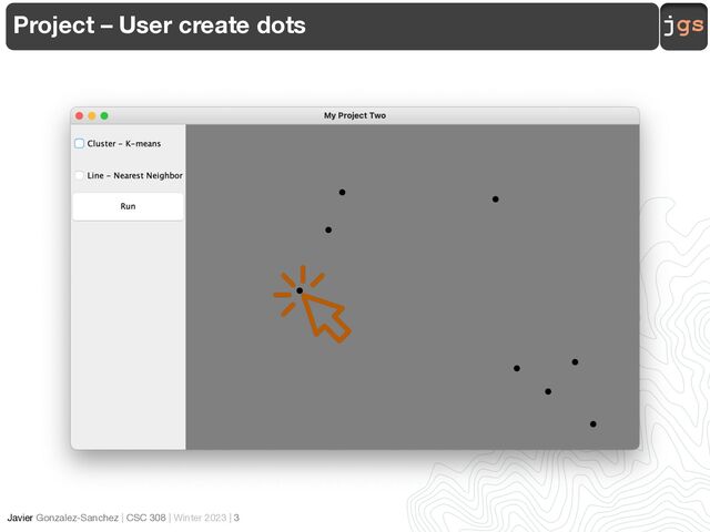 jgs
Javier Gonzalez-Sanchez | CSC 308 | Winter 2023 | 3
Project – User create dots

