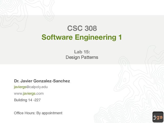 jgs
CSC 308
Software Engineering 1
Lab 15:
Design Patterns
Dr. Javier Gonzalez-Sanchez
javiergs@calpoly.edu
www.javiergs.com
Building 14 -227
Office Hours: By appointment
