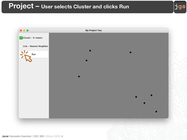 jgs
Javier Gonzalez-Sanchez | CSC 308 | Winter 2023 | 4
Project – User selects Cluster and clicks Run
✅
