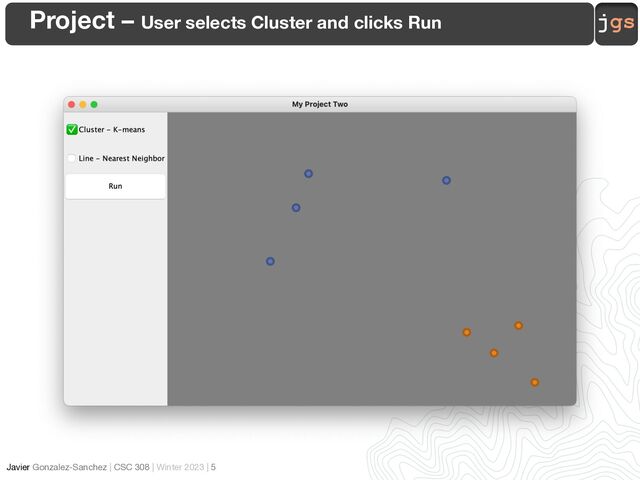 jgs
Javier Gonzalez-Sanchez | CSC 308 | Winter 2023 | 5
Project – User selects Cluster and clicks Run
✅
