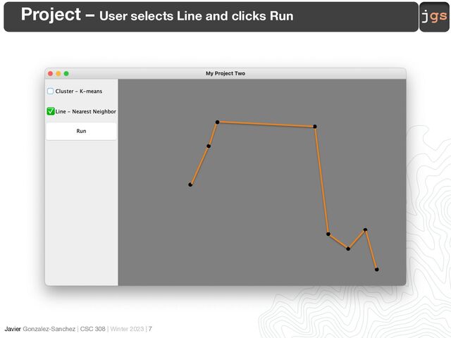 jgs
Javier Gonzalez-Sanchez | CSC 308 | Winter 2023 | 7
Project – User selects Line and clicks Run
✅

