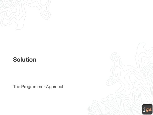 jgs
Solution
The Programmer Approach
