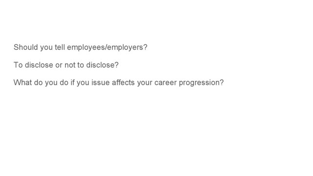 Should you tell employees/employers?
To disclose or not to disclose?
What do you do if you issue affects your career progression?
