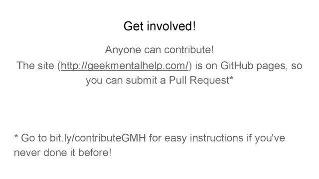 Get involved!
Anyone can contribute!
The site (http://geekmentalhelp.com/) is on GitHub pages, so
you can submit a Pull Request*
* Go to bit.ly/contributeGMH for easy instructions if you've
never done it before!
