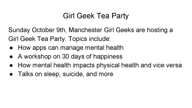 Girl Geek Tea Party
Sunday October 9th, Manchester Girl Geeks are hosting a
Girl Geek Tea Party. Topics include:
● How apps can manage mental health
● A workshop on 30 days of happiness
● How mental health impacts physical health and vice versa
● Talks on sleep, suicide, and more
