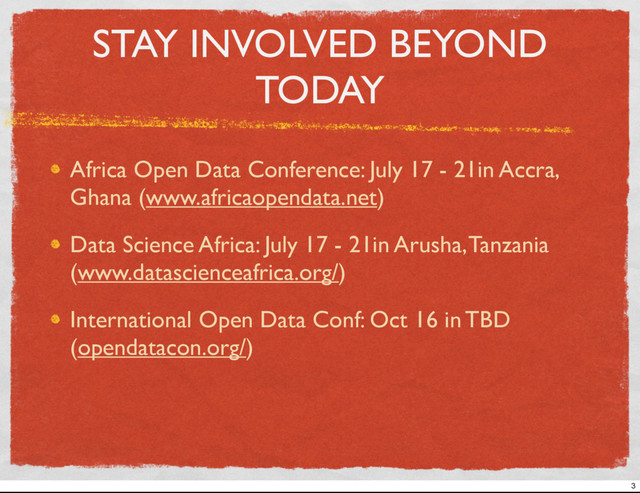 STAY INVOLVED BEYOND
TODAY
Africa Open Data Conference: July 17 - 21in Accra,
Ghana (www.africaopendata.net)
Data Science Africa: July 17 - 21in Arusha, Tanzania
(www.datascienceafrica.org/)
International Open Data Conf: Oct 16 in TBD
(opendatacon.org/)
3
