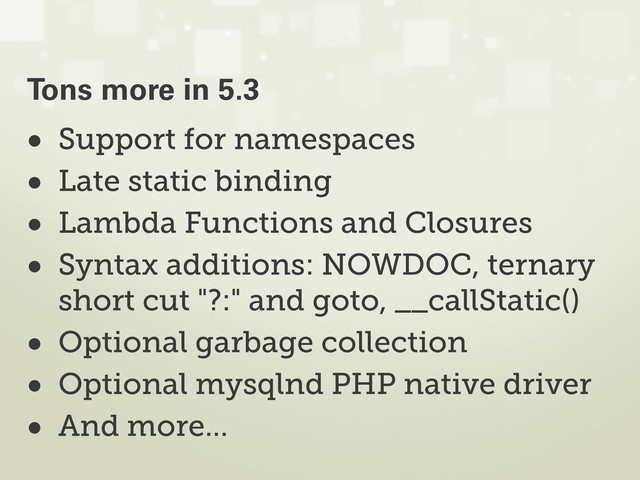 • Support for namespaces
• Late static binding
• Lambda Functions and Closures
• Syntax additions: NOWDOC, ternary
short cut "?:" and goto, __callStatic()
• Optional garbage collection
• Optional mysqlnd PHP native driver
• And more...
Tons more in 5.3
