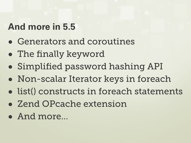 • Generators and coroutines
• The ﬁnally keyword
• Simpliﬁed password hashing API
• Non-scalar Iterator keys in foreach
• list() constructs in foreach statements
• Zend OPcache extension
• And more...
And more in 5.5
