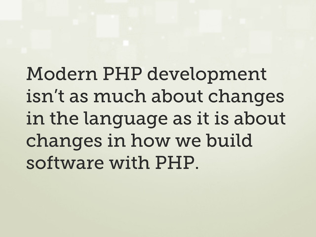 Modern PHP development
isn’t as much about changes
in the language as it is about
changes in how we build
software with PHP.
