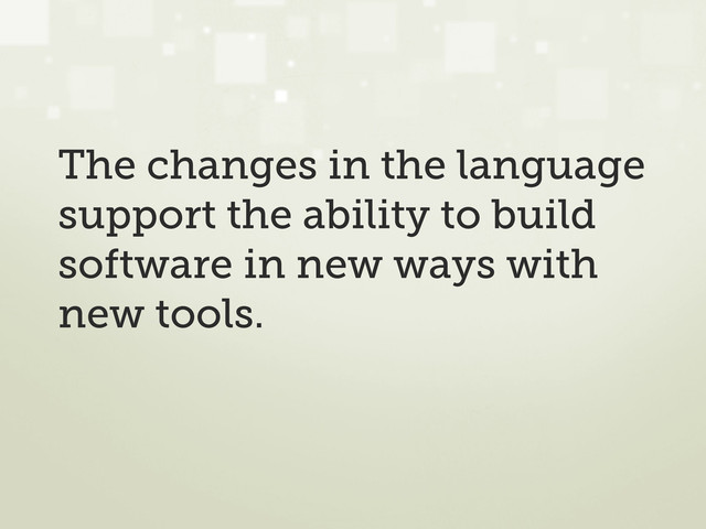 The changes in the language
support the ability to build
software in new ways with
new tools.
