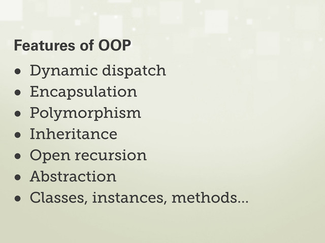 • Dynamic dispatch
• Encapsulation
• Polymorphism
• Inheritance
• Open recursion
• Abstraction
• Classes, instances, methods...
Features of OOP
