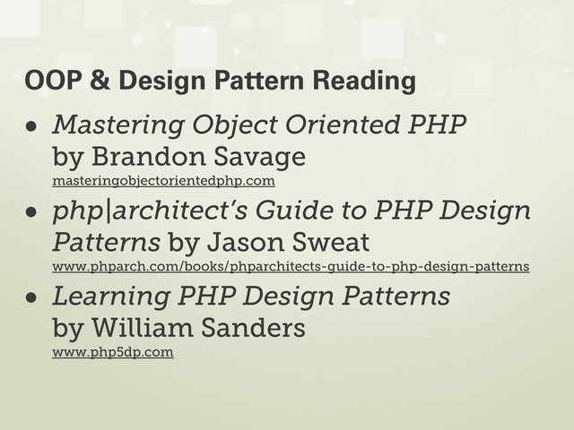• Mastering Object Oriented PHP
by Brandon Savage
masteringobjectorientedphp.com
• php|architect’s Guide to PHP Design
Patterns by Jason Sweat
www.phparch.com/books/phparchitects-guide-to-php-design-patterns
• Learning PHP Design Patterns
by William Sanders
www.php5dp.com
OOP & Design Pattern Reading
