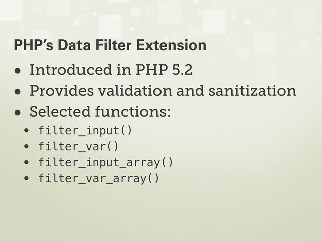 • Introduced in PHP 5.2
• Provides validation and sanitization
• Selected functions:
• filter_input()
• filter_var()
• filter_input_array()
• filter_var_array()
PHP’s Data Filter Extension
