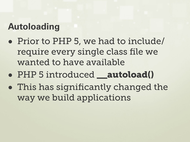 • Prior to PHP 5, we had to include/
require every single class ﬁle we
wanted to have available
• PHP 5 introduced __autoload()
• This has signiﬁcantly changed the
way we build applications
Autoloading

