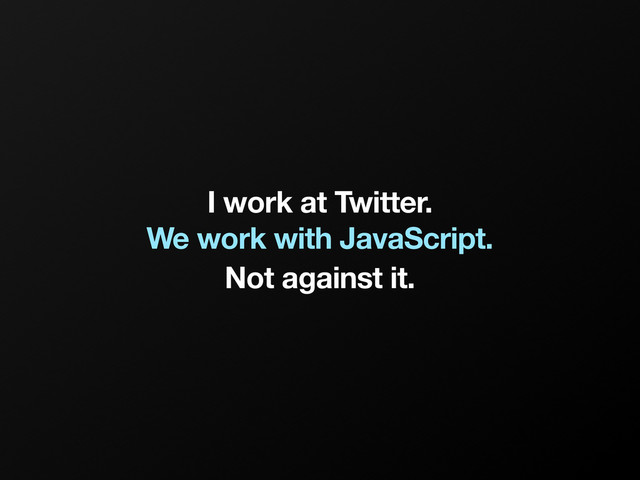 I work at Twitter.
We work with JavaScript.
Not against it.
