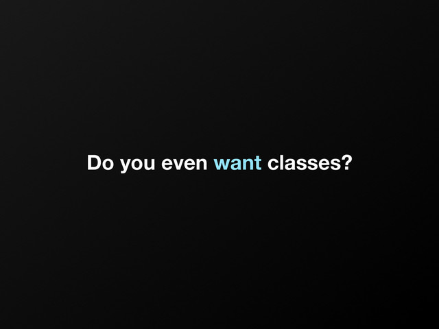 Do you even want classes?
