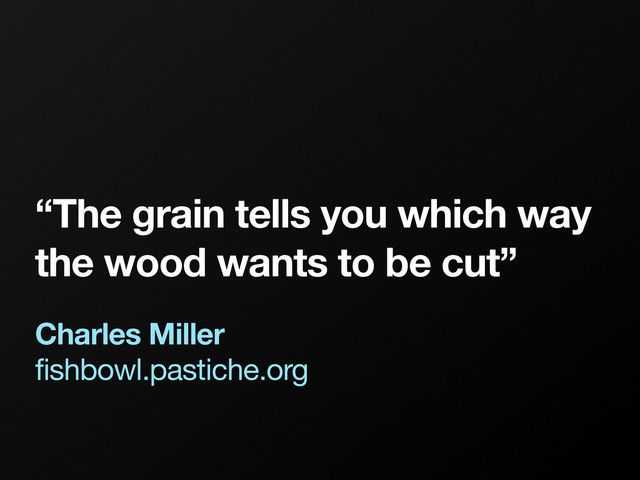 “The grain tells you which way
the wood wants to be cut”
Charles Miller
fishbowl.pastiche.org
