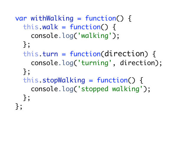 var withWalking = function() {
this.walk = function() {
console.log('walking');
};
this.turn = function(direction) {
console.log('turning', direction);
};
this.stopWalking = function() {
console.log('stopped walking');
};
};
