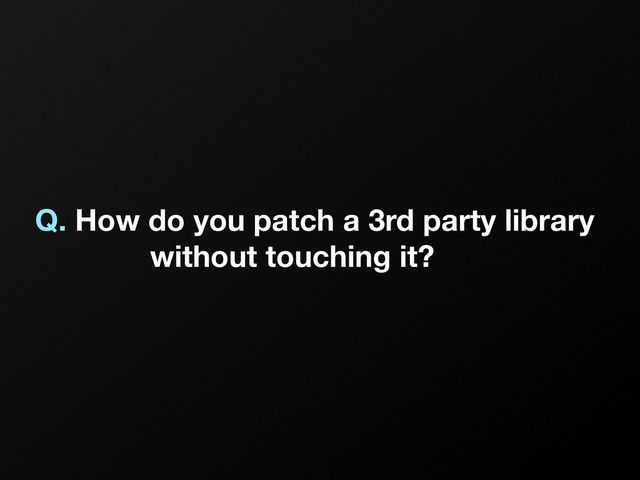 Q. How do you patch a 3rd party library
without touching it?
