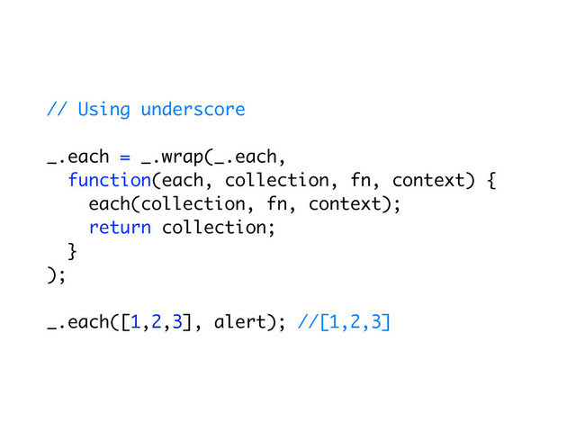 // Using underscore
_.each = _.wrap(_.each,
function(each, collection, fn, context) {
each(collection, fn, context);
return collection;
}
);
_.each([1,2,3], alert); //[1,2,3]
