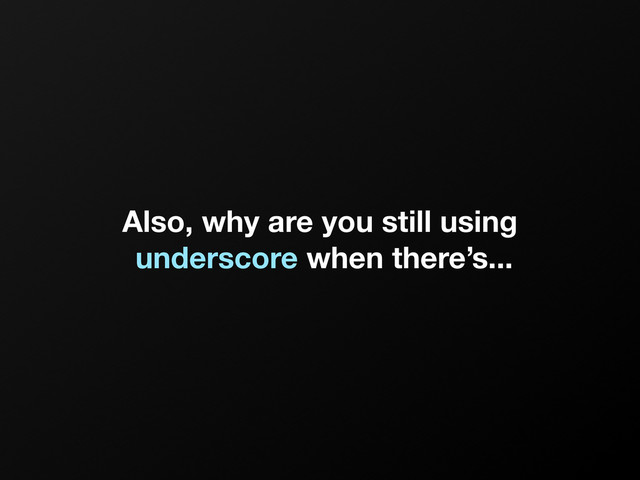 Also, why are you still using
underscore when there’s...

