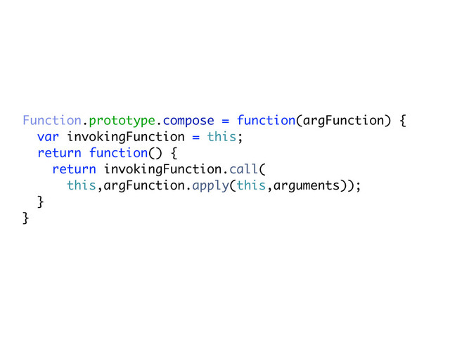 Function.prototype.compose = function(argFunction) {
var invokingFunction = this;
return function() {
return invokingFunction.call(
this,argFunction.apply(this,arguments));
}
}
