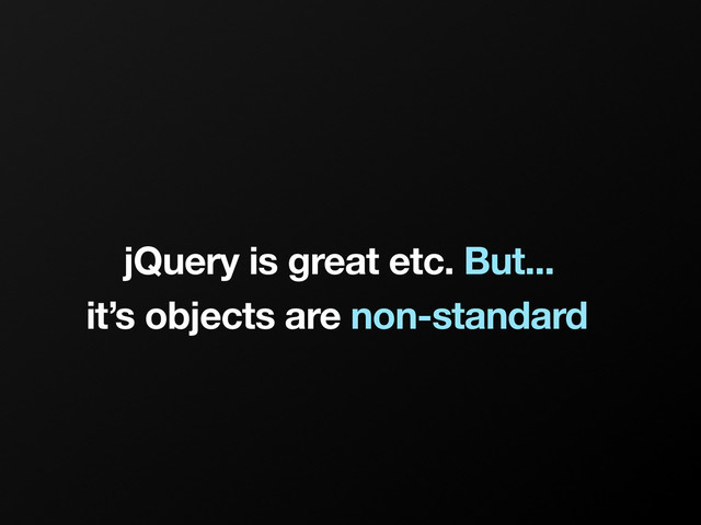 jQuery is great etc. But...
it’s objects are non-standard
