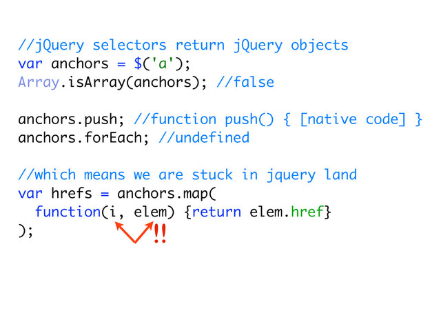 //jQuery selectors return jQuery objects
var anchors = $('a');
Array.isArray(anchors); //false
anchors.push; //function push() { [native code] }
anchors.forEach; //undefined
//which means we are stuck in jquery land
var hrefs = anchors.map(
function(i, elem) {return elem.href}
); !!

