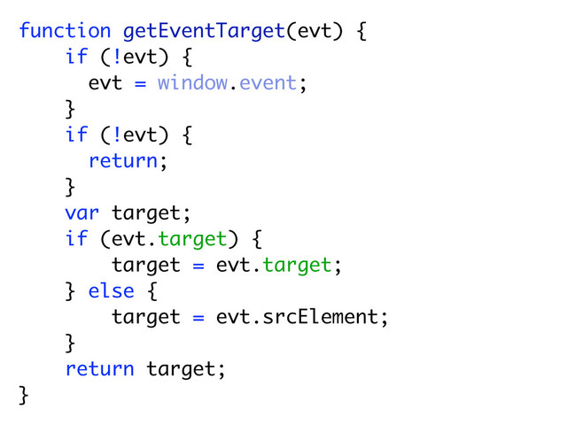 function getEventTarget(evt) {
if (!evt) {
evt = window.event;
}
if (!evt) {
return;
}
var target;
if (evt.target) {
target = evt.target;
} else {
target = evt.srcElement;
}
return target;
}
