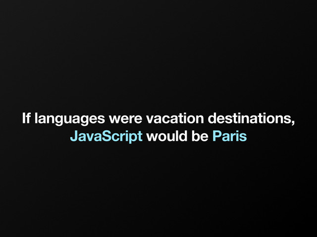 If languages were vacation destinations,
JavaScript would be Paris
