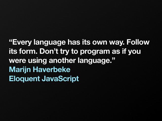 “Every language has its own way. Follow
its form. Don’t try to program as if you
were using another language.”
Marijn Haverbeke
Eloquent JavaScript
