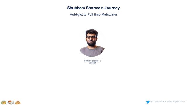 @TheNikhita & @theonlynabarun
Software Engineer 2
Microsoft
Shubham Sharma’s Journey
Hobbyist to Full-time Maintainer
