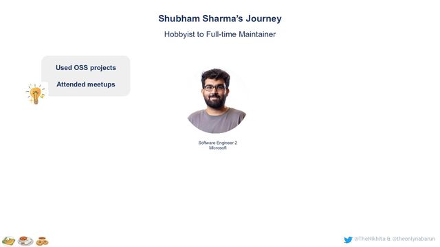 @TheNikhita & @theonlynabarun
Software Engineer 2
Microsoft
Shubham Sharma’s Journey
Hobbyist to Full-time Maintainer
Used OSS projects
Attended meetups
