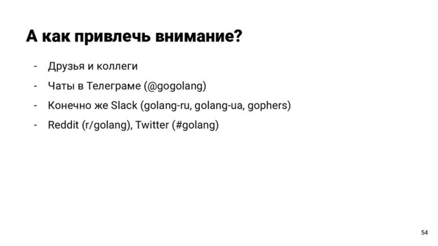 - Друзья и коллеги
- Чаты в Телеграме (@gogolang)
- Конечно же Slack (golang-ru, golang-ua, gophers)
- Reddit (r/golang), Twitter (#golang)
А как привлечь внимание?
54
